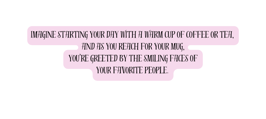 Imagine starting your day with a warm cup of coffee or tea and as you reach for your mug you re greeted by the smiling faces of your favorite people